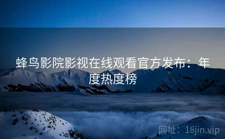 蜂鸟影院影视在线观看官方发布：年度热度榜