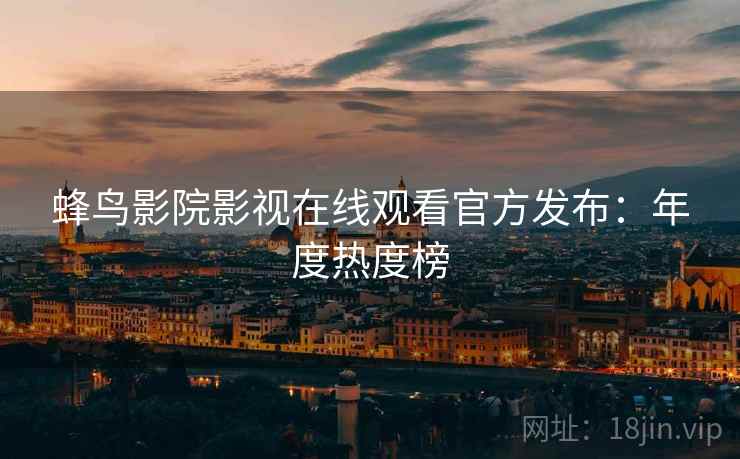 蜂鸟影院影视在线观看官方发布：年度热度榜