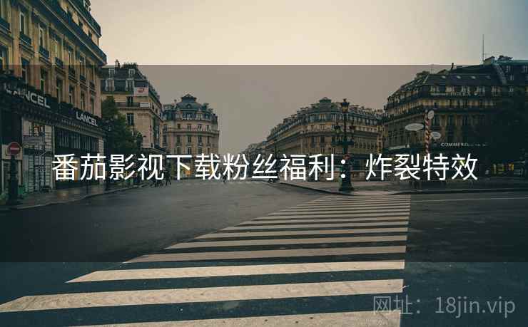 番茄影视下载粉丝福利：炸裂特效