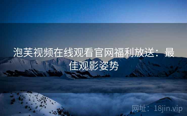 泡芙视频在线观看官网福利放送：最佳观影姿势