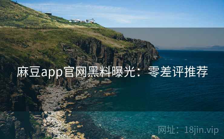 麻豆app官网黑料曝光：零差评推荐