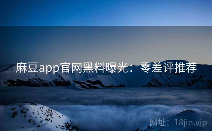 麻豆app官网黑料曝光：零差评推荐