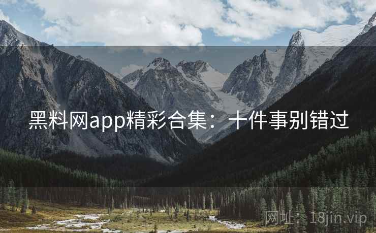 黑料网app精彩合集：十件事别错过