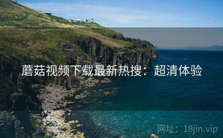 蘑菇视频下载最新热搜：超清体验