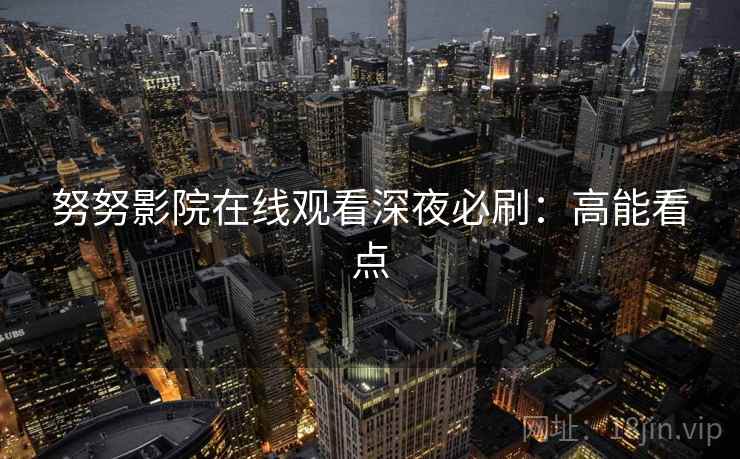 努努影院在线观看深夜必刷：高能看点