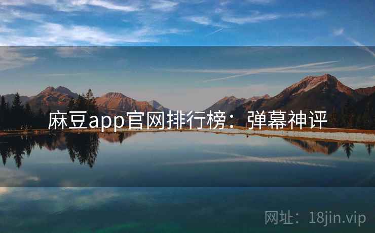 麻豆app官网排行榜：弹幕神评