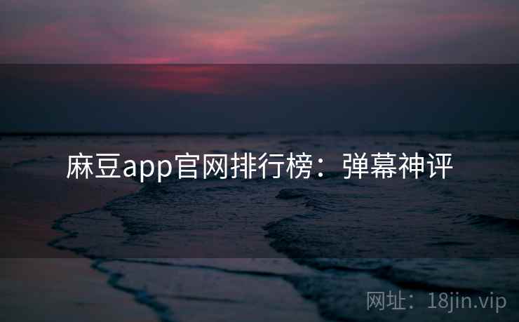 麻豆app官网排行榜：弹幕神评