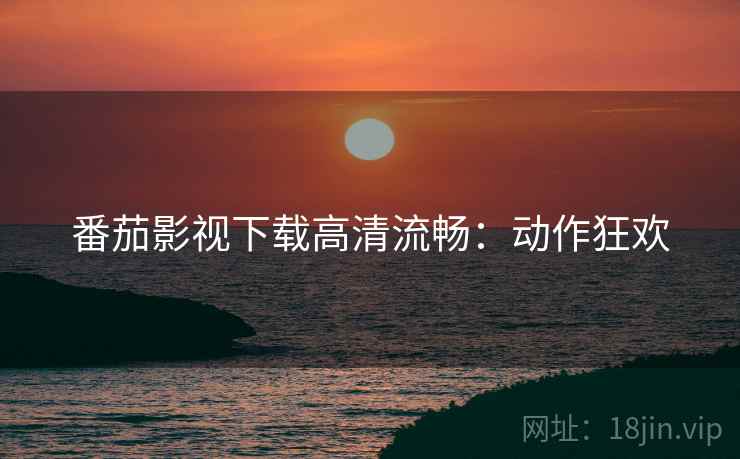 番茄影视下载高清流畅：动作狂欢