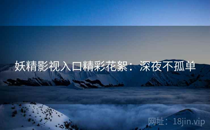 妖精影视入口精彩花絮：深夜不孤单