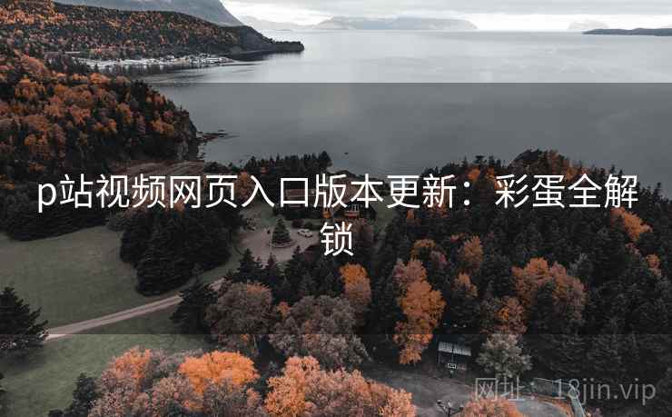 p站视频网页入口版本更新：彩蛋全解锁