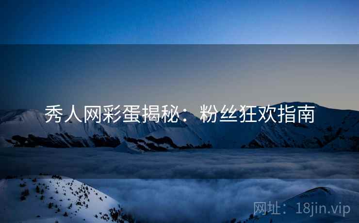 秀人网彩蛋揭秘：粉丝狂欢指南