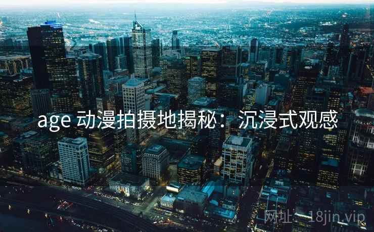 age 动漫拍摄地揭秘：沉浸式观感