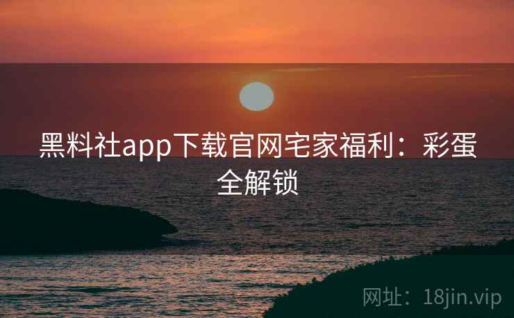 黑料社app下载官网宅家福利：彩蛋全解锁