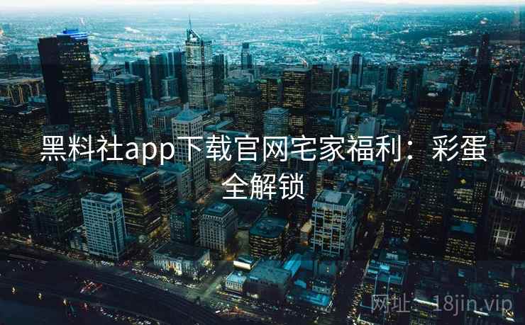 黑料社app下载官网宅家福利：彩蛋全解锁