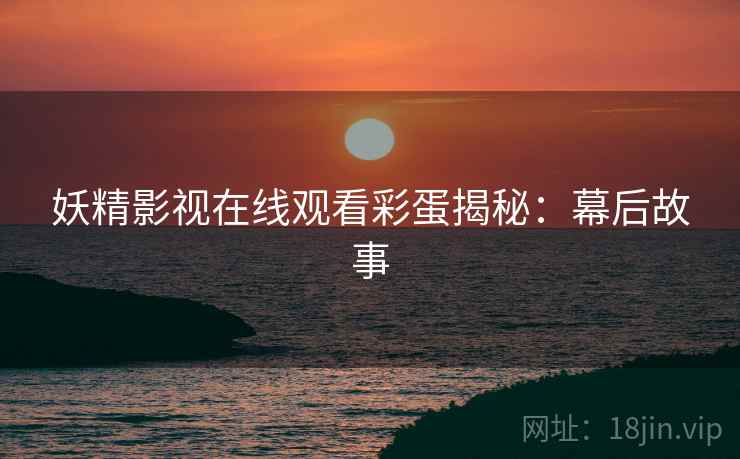 妖精影视在线观看彩蛋揭秘：幕后故事