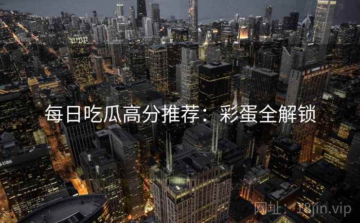 每日吃瓜高分推荐：彩蛋全解锁