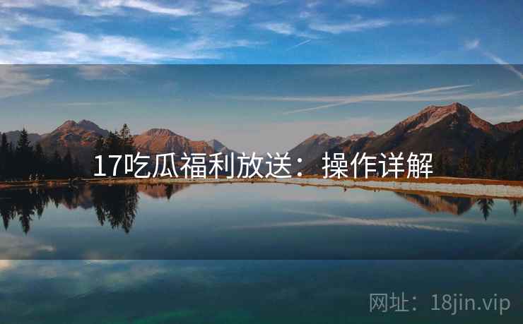 17吃瓜福利放送：操作详解