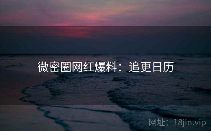 微密圈网红爆料：追更日历