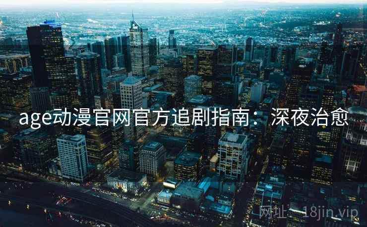 age动漫官网官方追剧指南：深夜治愈