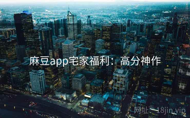 麻豆app宅家福利：高分神作