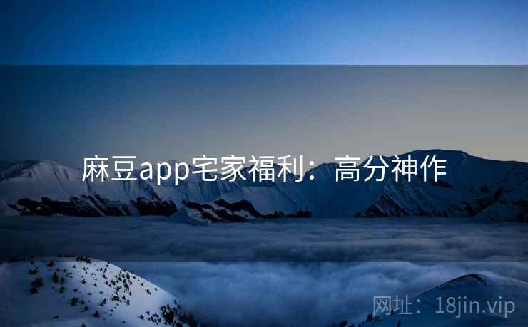 麻豆app宅家福利：高分神作
