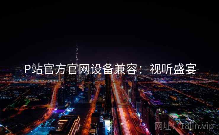 P站官方官网设备兼容：视听盛宴
