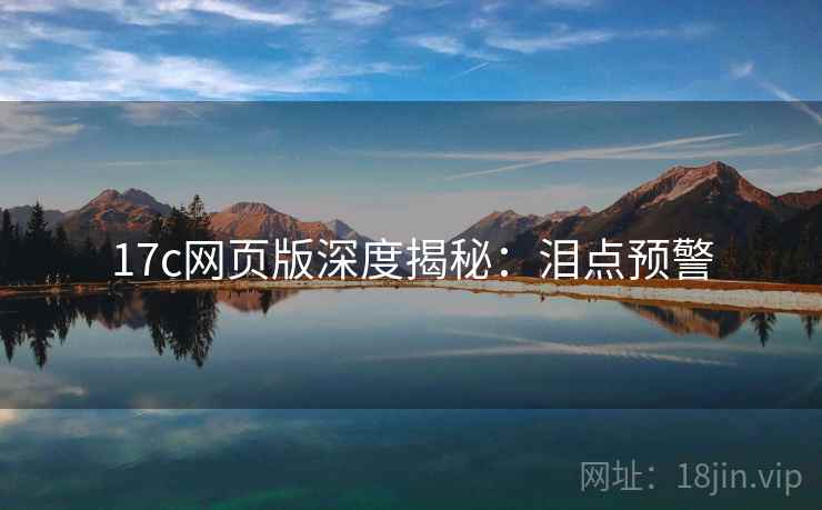 17c网页版深度揭秘：泪点预警