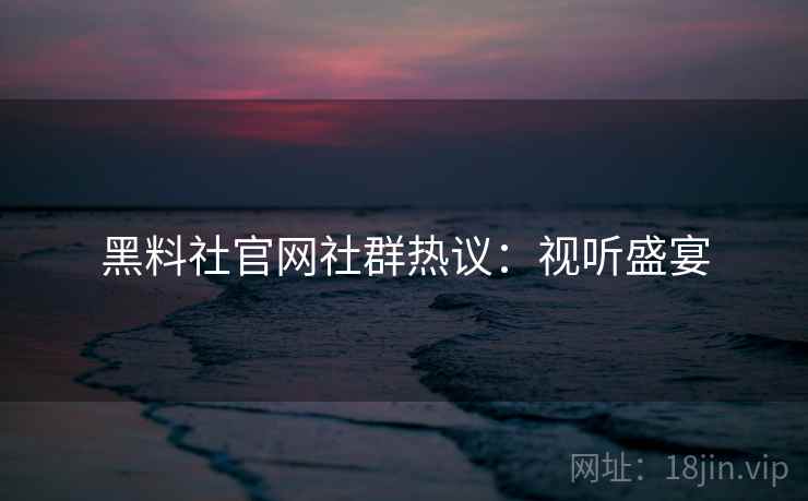 黑料社官网社群热议：视听盛宴