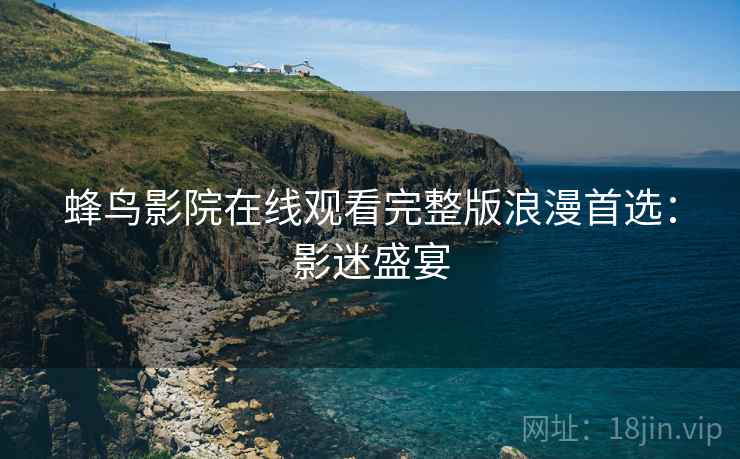 蜂鸟影院在线观看完整版浪漫首选：影迷盛宴