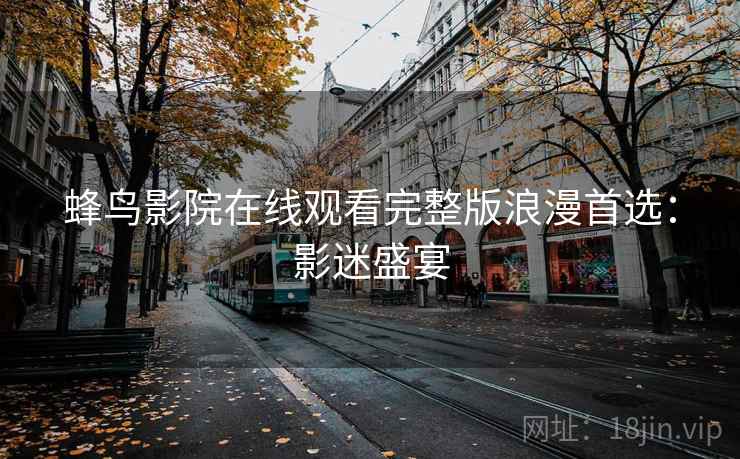 蜂鸟影院在线观看完整版浪漫首选：影迷盛宴