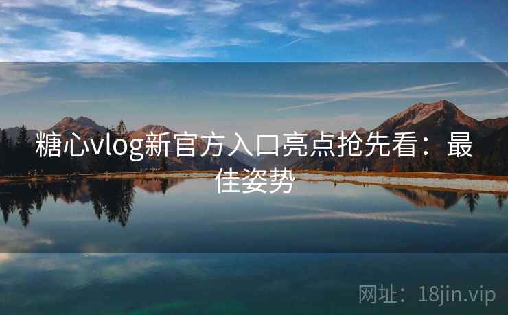 糖心vlog新官方入口亮点抢先看：最佳姿势