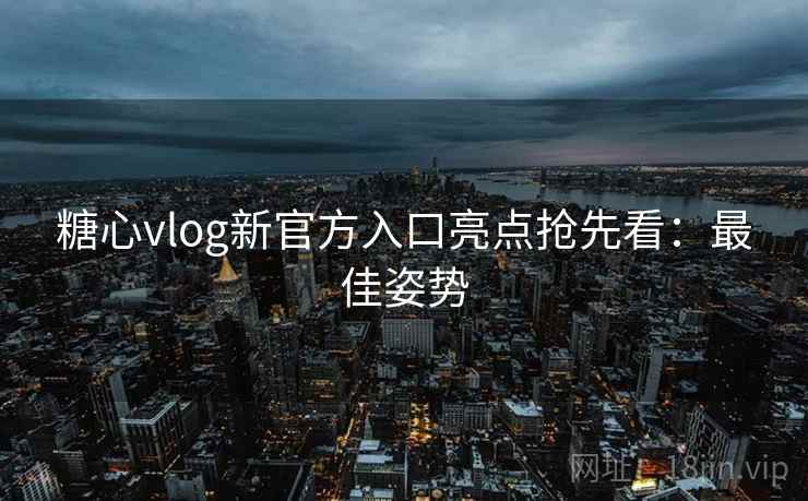 糖心vlog新官方入口亮点抢先看：最佳姿势