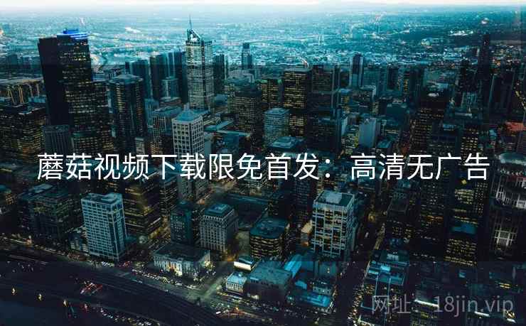 蘑菇视频下载限免首发：高清无广告