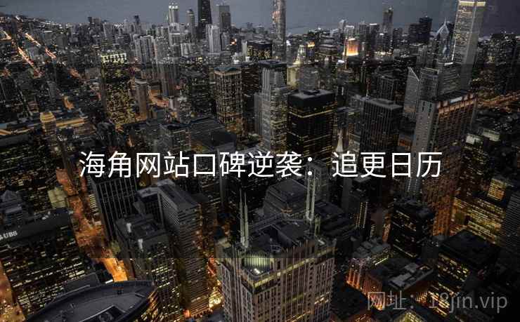 海角网站口碑逆袭：追更日历