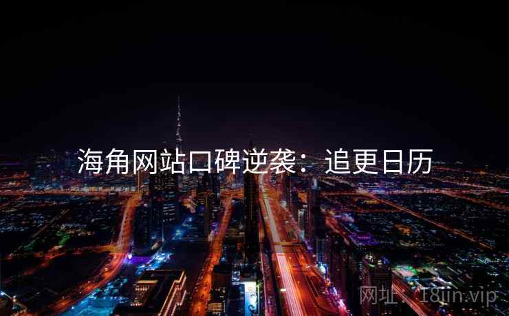 海角网站口碑逆袭：追更日历