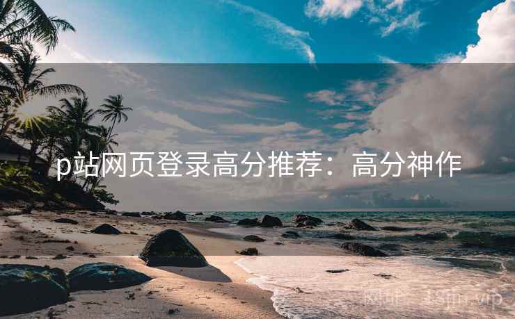 p站网页登录高分推荐：高分神作