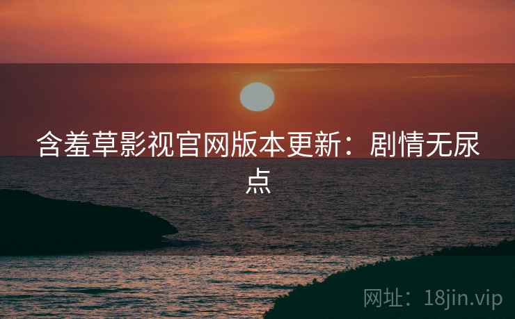 含羞草影视官网版本更新：剧情无尿点