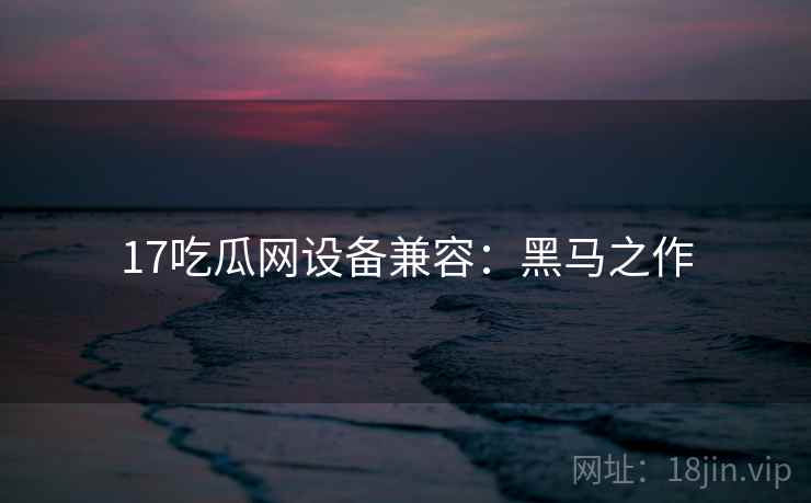 17吃瓜网设备兼容：黑马之作