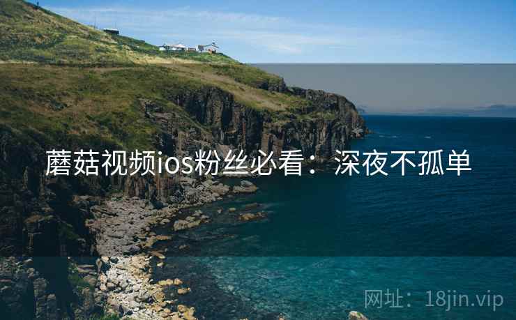 蘑菇视频ios粉丝必看：深夜不孤单