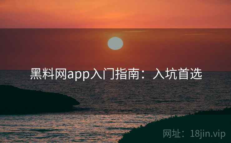 黑料网app入门指南：入坑首选