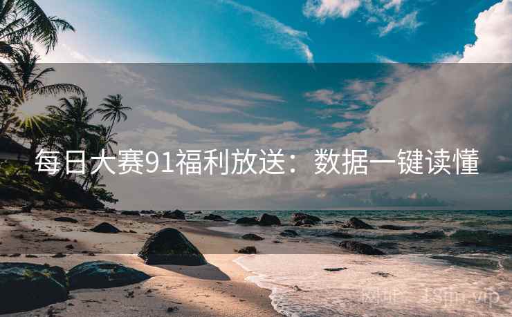 每日大赛91福利放送：数据一键读懂