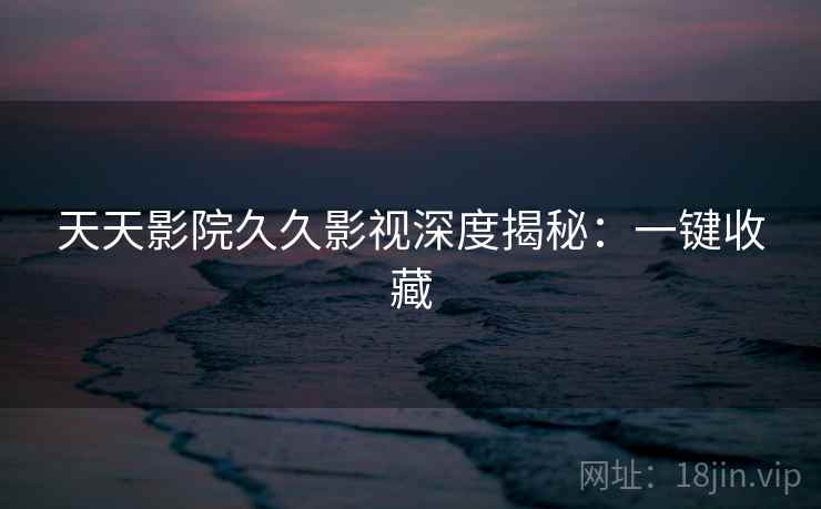 天天影院久久影视深度揭秘：一键收藏
