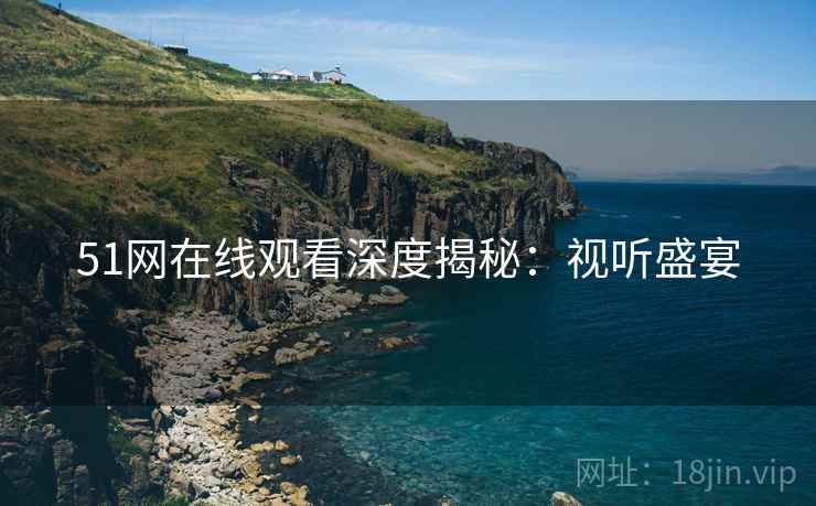 51网在线观看深度揭秘：视听盛宴