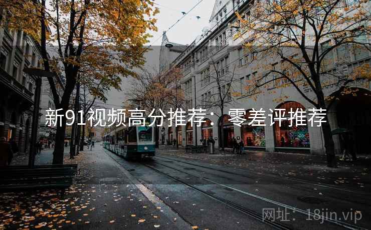 新91视频高分推荐：零差评推荐