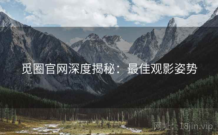 觅圈官网深度揭秘：最佳观影姿势