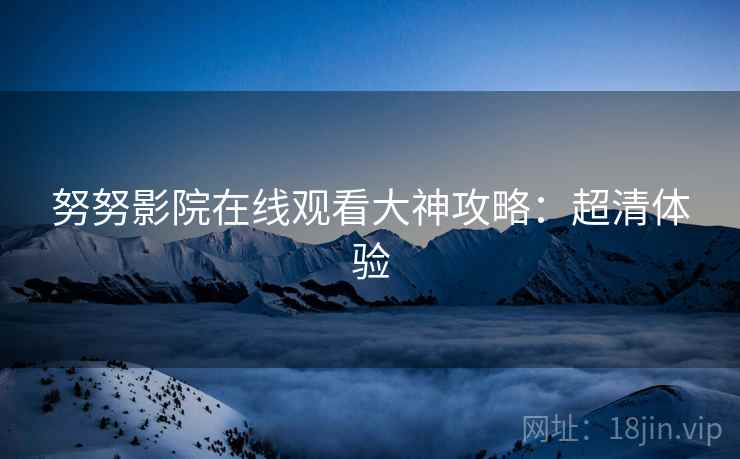 努努影院在线观看大神攻略：超清体验