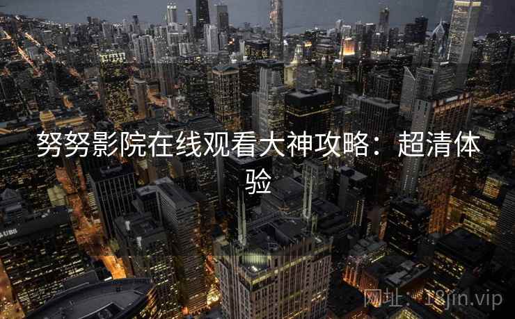 努努影院在线观看大神攻略：超清体验