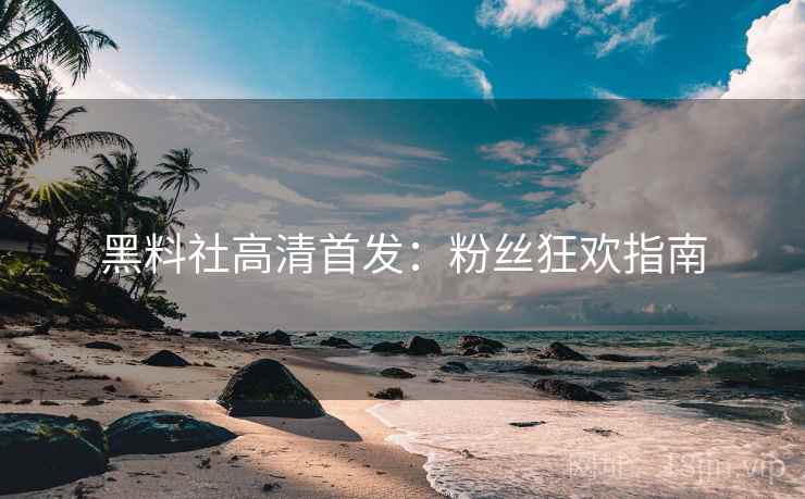 黑料社高清首发：粉丝狂欢指南