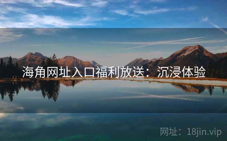 海角网址入口福利放送：沉浸体验