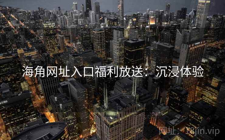 海角网址入口福利放送：沉浸体验